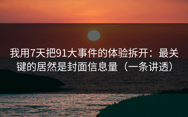 我用7天把91大事件的体验拆开：最关键的居然是封面信息量（一条讲透）