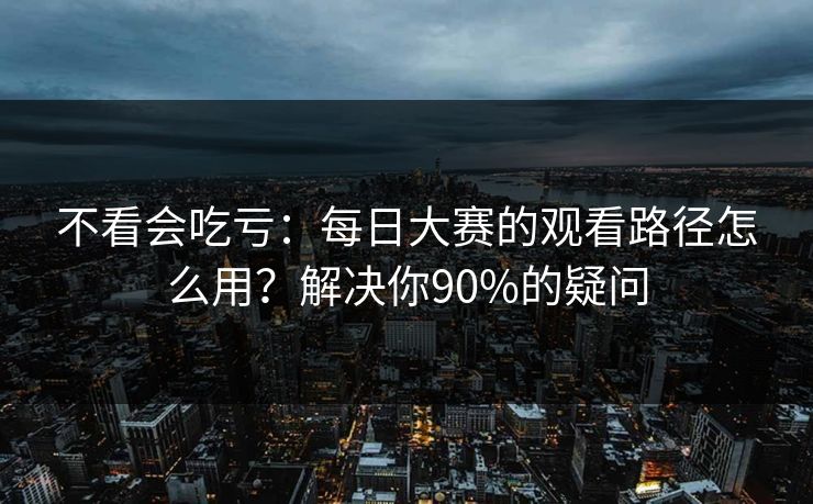 不看会吃亏：每日大赛的观看路径怎么用？解决你90%的疑问