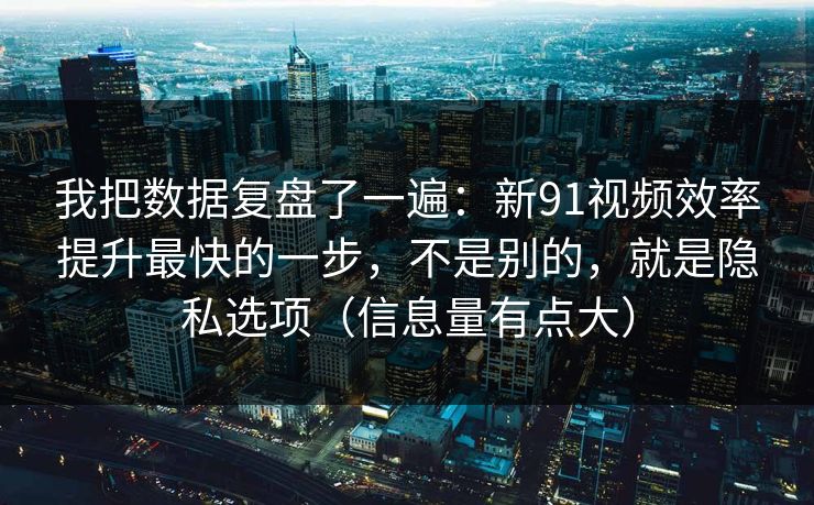 我把数据复盘了一遍：新91视频效率提升最快的一步，不是别的，就是隐私选项（信息量有点大）