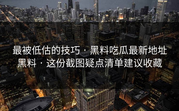 最被低估的技巧 · 黑料吃瓜最新地址黑料 · 这份截图疑点清单建议收藏 最被低估的技巧 · 黑料吃瓜最新地址黑料 · 这份截图疑点清单建议收藏