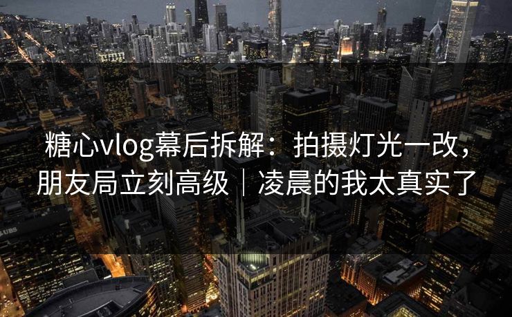 糖心vlog幕后拆解：拍摄灯光一改，朋友局立刻高级｜凌晨的我太真实了