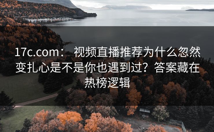 17c.com: 视频直播推荐为什么忽然变扎心是不是你也遇到过?答案藏在热榜逻辑 17c.com: 视频直播推荐为什么忽然变扎心是不是你也遇到过?答案藏在热榜逻辑