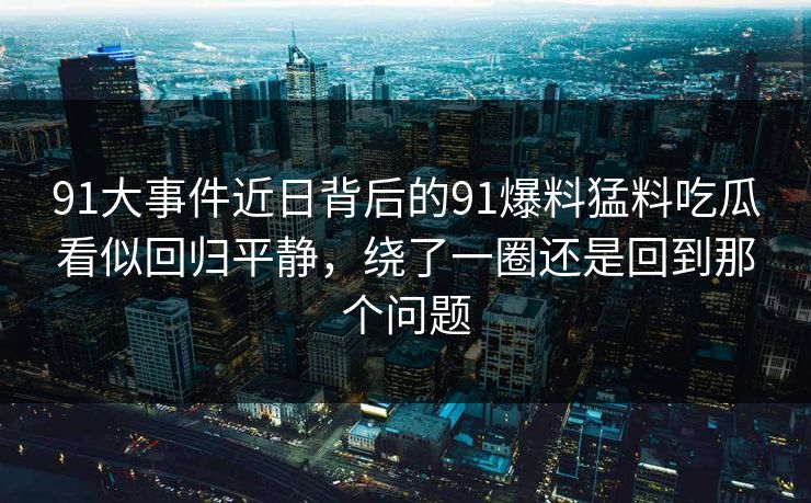 91大事件近日背后的91爆料猛料吃瓜看似回归平静，绕了一圈还是回到那个问题