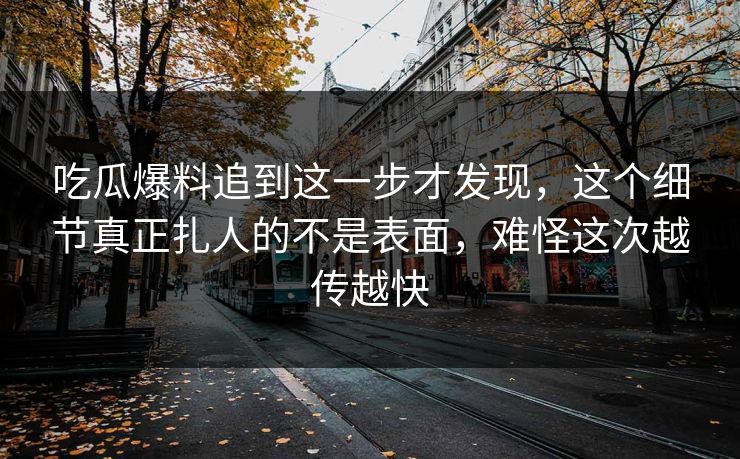 吃瓜爆料追到这一步才发现，这个细节真正扎人的不是表面，难怪这次越传越快