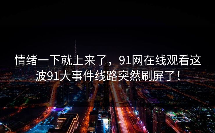 情绪一下就上来了，91网在线观看这波91大事件线路突然刷屏了！