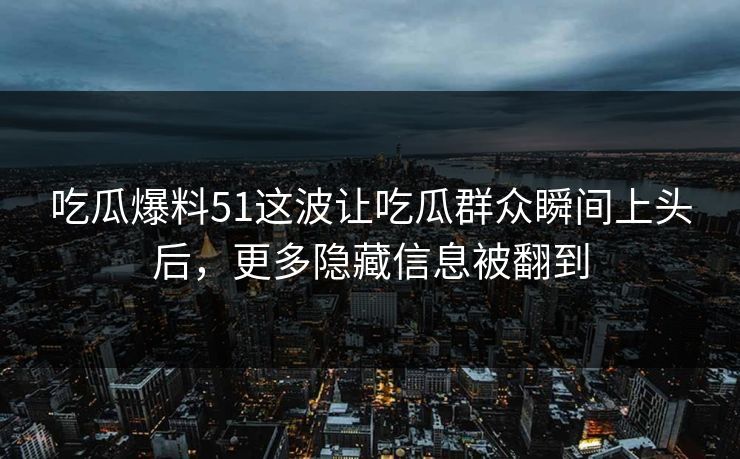 吃瓜爆料51这波让吃瓜群众瞬间上头后，更多隐藏信息被翻到