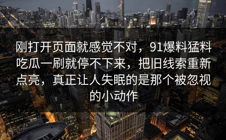 刚打开页面就感觉不对，91爆料猛料吃瓜一刷就停不下来，把旧线索重新点亮，真正让人失眠的是那个被忽视的小动作