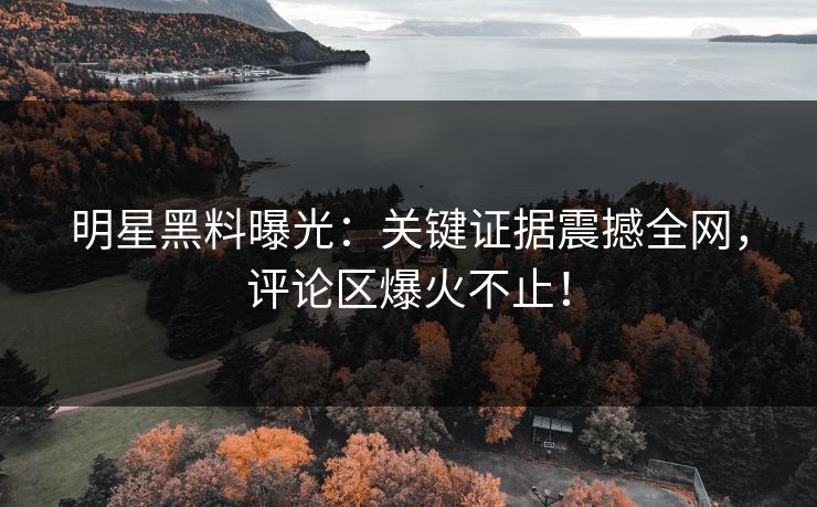 明星黑料曝光：关键证据震撼全网，评论区爆火不止！