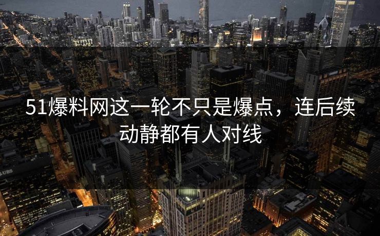 51爆料网这一轮不只是爆点，连后续动静都有人对线