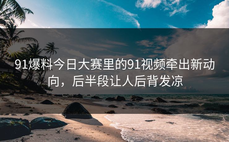 91爆料今日大赛里的91视频牵出新动向，后半段让人后背发凉