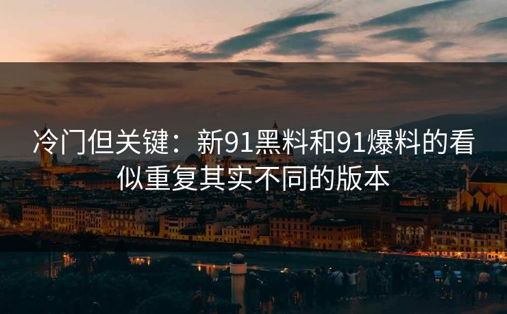 冷门但关键:新91黑料和91爆料的看似重复其实不同的版本 冷门但关键:新91黑料和91爆料的看似重复其实不同的版本